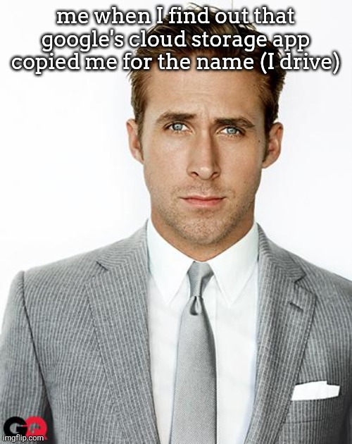 Ryan Gosling Happy Birthday | me when I find out that google's cloud storage app copied me for the name (I drive) | image tagged in ryan gosling happy birthday | made w/ Imgflip meme maker