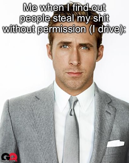 Ryan Gosling Happy Birthday | Me when I find out people steal my shit without permission (I drive): | image tagged in ryan gosling happy birthday | made w/ Imgflip meme maker