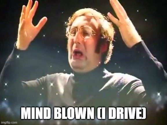 Mind Blown | MIND BLOWN (I DRIVE) | image tagged in mind blown | made w/ Imgflip meme maker