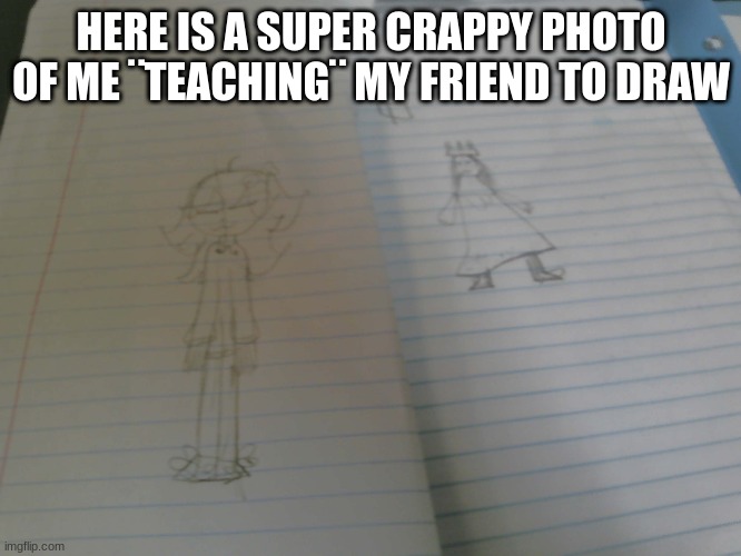 so amazing | HERE IS A SUPER CRAPPY PHOTO OF ME ¨TEACHING¨ MY FRIEND TO DRAW | image tagged in drawings | made w/ Imgflip meme maker