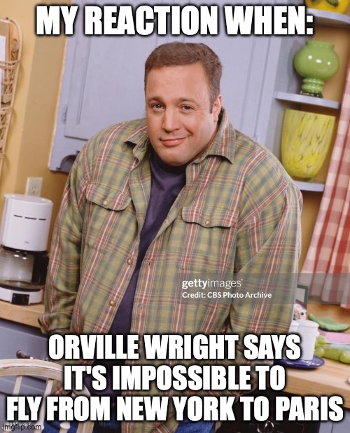 Kevin James Shrugging | MY REACTION WHEN:; ORVILLE WRIGHT SAYS IT'S IMPOSSIBLE TO FLY FROM NEW YORK TO PARIS | image tagged in kevin james shrugging | made w/ Imgflip meme maker