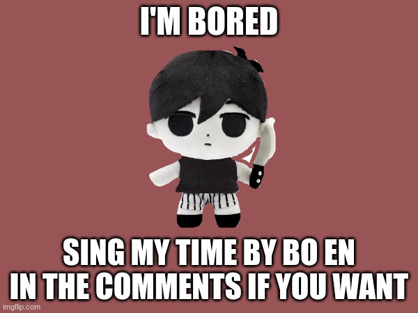 you don't have to | I'M BORED; SING MY TIME BY BO EN IN THE COMMENTS IF YOU WANT | image tagged in singing,music meme | made w/ Imgflip meme maker
