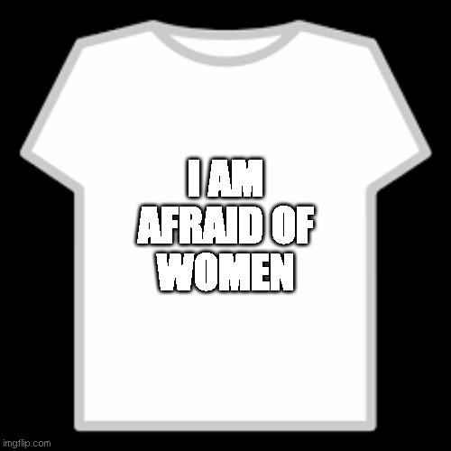 Roblox T-Shirt | I AM
AFRAID OF
WOMEN | image tagged in roblox t-shirt | made w/ Imgflip meme maker