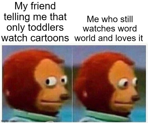 title | My friend telling me that only toddlers watch cartoons; Me who still watches word world and loves it | image tagged in memes,monkey puppet | made w/ Imgflip meme maker