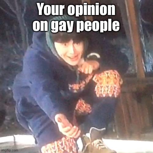 I need to fucking sleep | Your opinion on gay people | image tagged in w | made w/ Imgflip meme maker