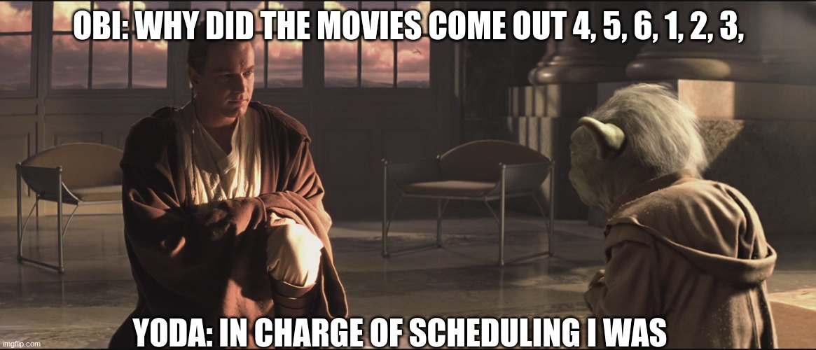yoda why | OBI: WHY DID THE MOVIES COME OUT 4, 5, 6, 1, 2, 3, YODA: IN CHARGE OF SCHEDULING I WAS | image tagged in obi wan and yoda | made w/ Imgflip meme maker