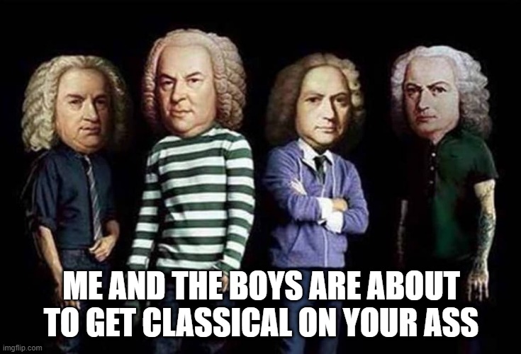 Classical Boys | ME AND THE BOYS ARE ABOUT TO GET CLASSICAL ON YOUR ASS | image tagged in me and the boys | made w/ Imgflip meme maker