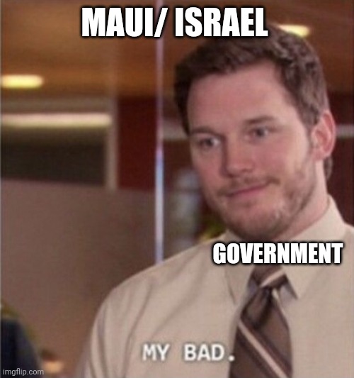 My bad | MAUI/ ISRAEL; GOVERNMENT | image tagged in my bad | made w/ Imgflip meme maker