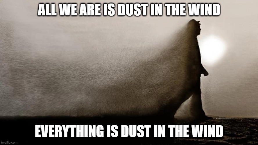 Kansas Sang | ALL WE ARE IS DUST IN THE WIND; EVERYTHING IS DUST IN THE WIND | image tagged in kansas | made w/ Imgflip meme maker