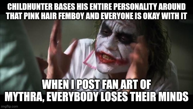 And everybody loses their minds Meme | CHILDHUNTER BASES HIS ENTIRE PERSONALITY AROUND THAT PINK HAIR FEMBOY AND EVERYONE IS OKAY WITH IT; WHEN I POST FAN ART OF MYTHRA, EVERYBODY LOSES THEIR MINDS | image tagged in and everybody loses their minds | made w/ Imgflip meme maker