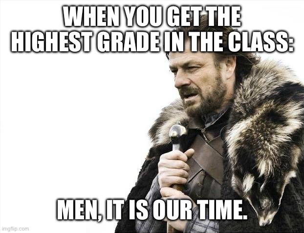 When You Get The Highest Grade in Math: | WHEN YOU GET THE HIGHEST GRADE IN THE CLASS:; MEN, IT IS OUR TIME. | image tagged in memes,brace yourselves x is coming | made w/ Imgflip meme maker