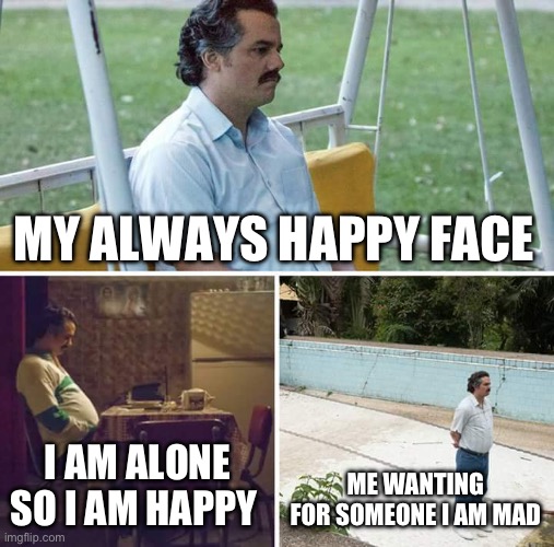 Sad Pablo Escobar Meme | MY ALWAYS HAPPY FACE; I AM ALONE SO I AM HAPPY; ME WANTING FOR SOMEONE I AM MAD | image tagged in memes,sad pablo escobar | made w/ Imgflip meme maker