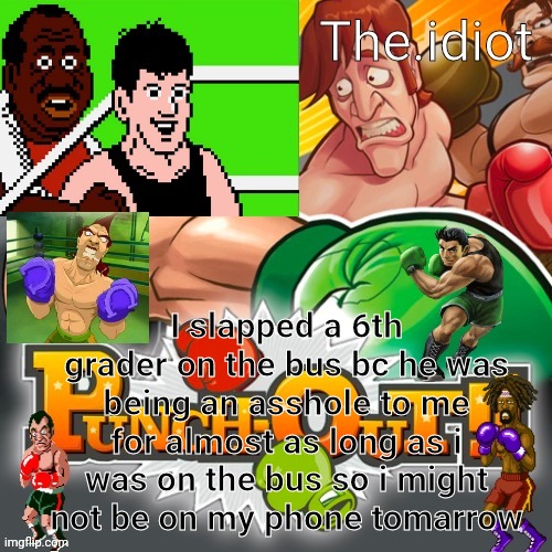 Punchout announcment temp | I slapped a 6th grader on the bus bc he was being an asshole to me for almost as long as i was on the bus so i might not be on my phone tomarrow | image tagged in punchout announcment temp | made w/ Imgflip meme maker