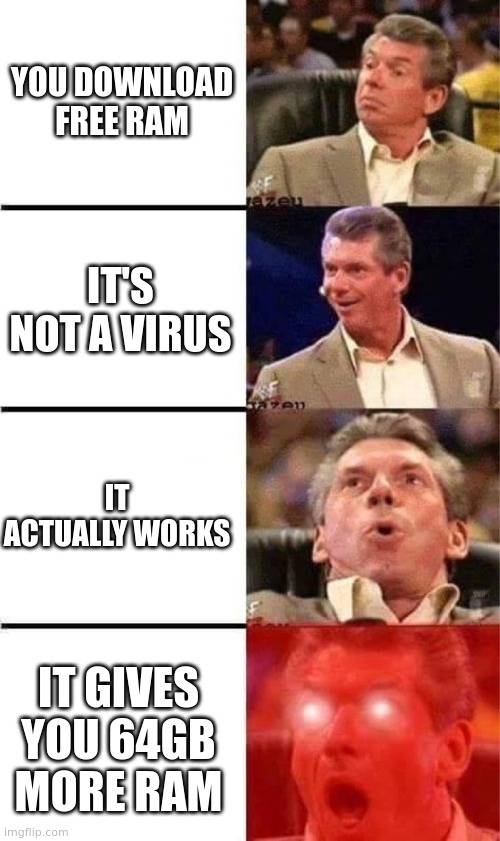 Smth bout RAM | YOU DOWNLOAD FREE RAM; IT'S NOT A VIRUS; IT ACTUALLY WORKS; IT GIVES YOU 64GB MORE RAM | image tagged in vince mcmahon reaction w/glowing eyes | made w/ Imgflip meme maker