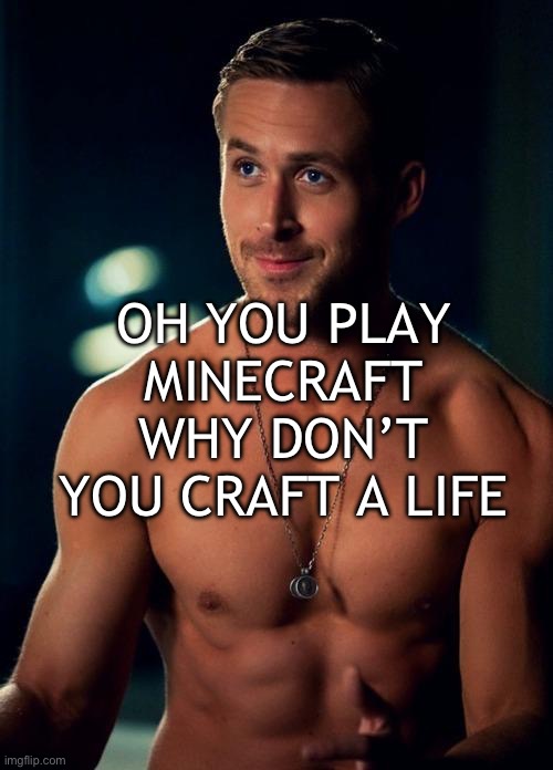 Ryan Gosling Shirtless | OH YOU PLAY MINECRAFT WHY DON’T YOU CRAFT A LIFE | image tagged in ryan gosling shirtless | made w/ Imgflip meme maker