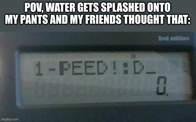 Or the hand-in-warm-water thing could of worked, too! | POV, WATER GETS SPLASHED ONTO MY PANTS AND MY FRIENDS THOUGHT THAT: | image tagged in i peed,fake pee,dank memes,meme | made w/ Imgflip meme maker