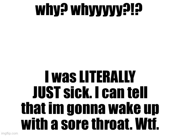 My throat has felt just fine until about an hour ago when it started to feel funny | why? whyyyyy?!? I was LITERALLY JUST sick. I can tell that im gonna wake up with a sore throat. Wtf. | made w/ Imgflip meme maker