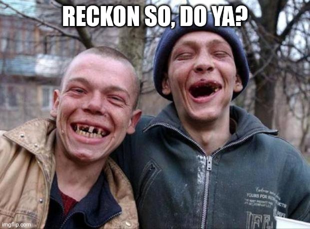 No teeth | RECKON SO, DO YA? | image tagged in no teeth | made w/ Imgflip meme maker