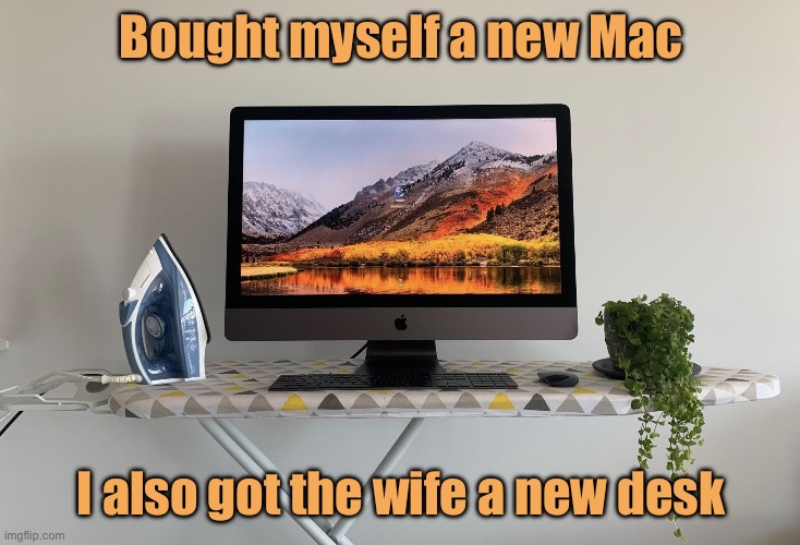New Mac | Bought myself a new Mac; I also got the wife a new desk | image tagged in new computer,for myself,wife got new desk,fun | made w/ Imgflip meme maker