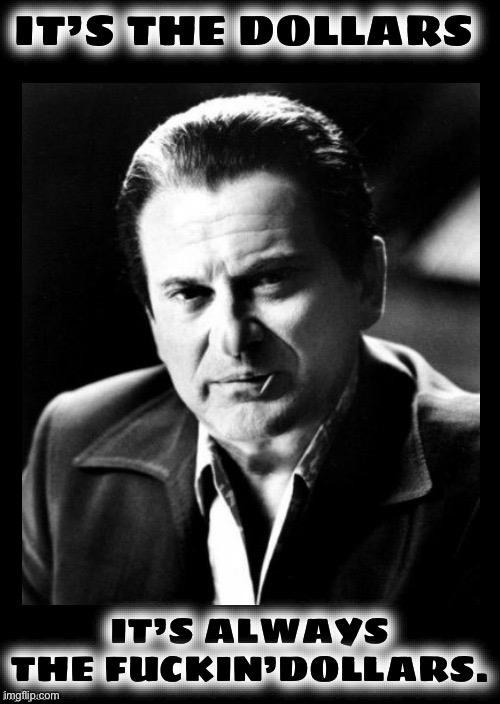 Joe Pesci sez,,, with black background | IT’S THE DOLLARS IT’S ALWAYS THE FUCKIN’DOLLARS. | image tagged in joe pesci sez with black background | made w/ Imgflip meme maker