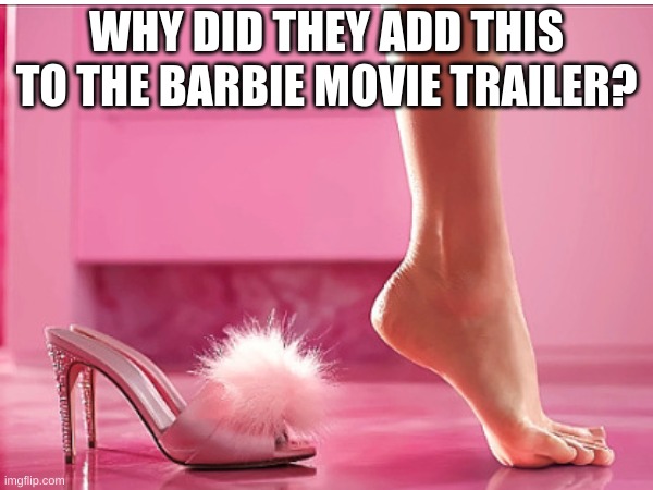 Why? | WHY DID THEY ADD THIS TO THE BARBIE MOVIE TRAILER? | image tagged in barbie | made w/ Imgflip meme maker