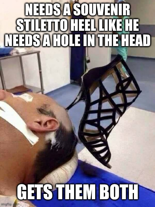 I'm sure he deserved it but damn | NEEDS A SOUVENIR STILETTO HEEL LIKE HE NEEDS A HOLE IN THE HEAD; GETS THEM BOTH | image tagged in stripper heel | made w/ Imgflip meme maker