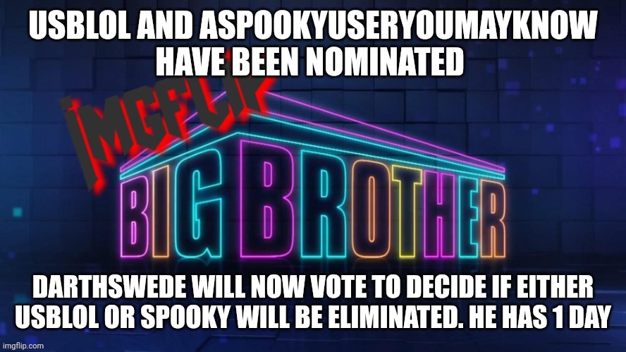 Eviction | USBLOL AND ASPOOKYUSERYOUMAYKNOW HAVE BEEN NOMINATED; DARTHSWEDE WILL NOW VOTE TO DECIDE IF EITHER USBLOL OR SPOOKY WILL BE ELIMINATED. HE HAS 1 DAY | image tagged in imgflip big brother 2 logo | made w/ Imgflip meme maker