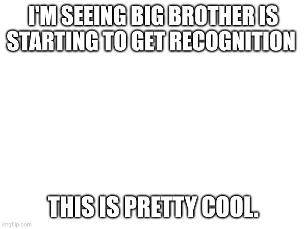 Ye:) | I'M SEEING BIG BROTHER IS STARTING TO GET RECOGNITION; THIS IS PRETTY COOL. | image tagged in big brother | made w/ Imgflip meme maker