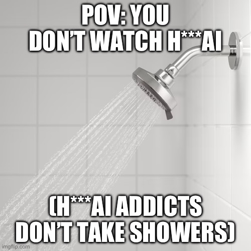 shower good | POV: YOU DON’T WATCH H***AI; (H***AI ADDICTS DON’T TAKE SHOWERS) | made w/ Imgflip meme maker