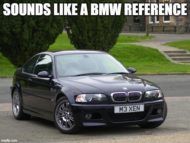 bmw m3 | SOUNDS LIKE A BMW REFERENCE | image tagged in bmw m3 | made w/ Imgflip meme maker