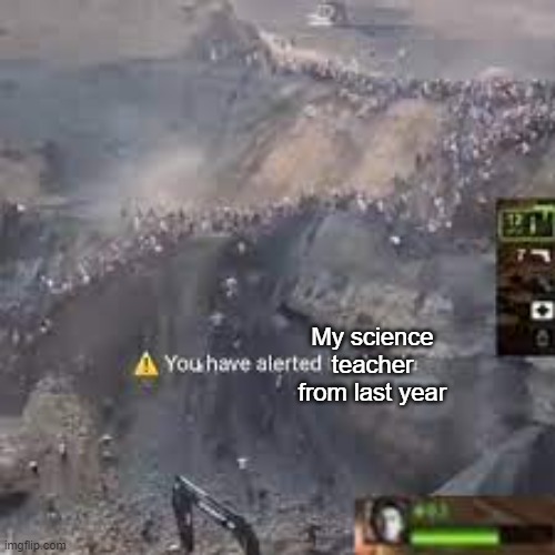 You have alerted the horde left for dead | My science teacher from last year | image tagged in you have alerted the horde left for dead | made w/ Imgflip meme maker