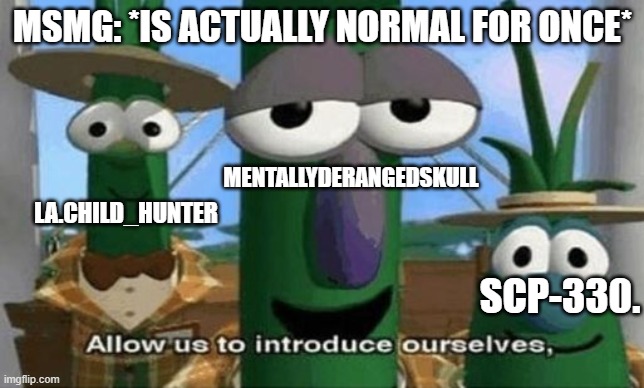 Allow Us to Introduce Ourselves | MSMG: *IS ACTUALLY NORMAL FOR ONCE*; MENTALLYDERANGEDSKULL; LA.CHILD_HUNTER; SCP-330. | image tagged in allow us to introduce ourselves | made w/ Imgflip meme maker