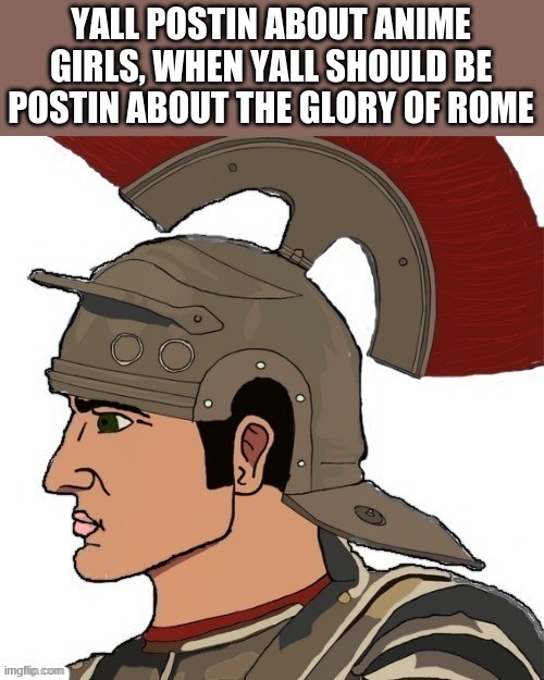 Roman Chad | YALL POSTIN ABOUT ANIME GIRLS, WHEN YALL SHOULD BE POSTIN ABOUT THE GLORY OF ROME | image tagged in roman chad | made w/ Imgflip meme maker