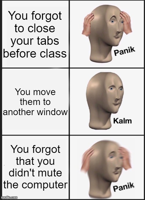 *PANIK INTENSIFIES* | You forgot to close your tabs before class; You move them to another window; You forgot that you didn't mute the computer | image tagged in memes,panik kalm panik,funny,gifs,not really a gif,oh wow are you actually reading these tags | made w/ Imgflip meme maker