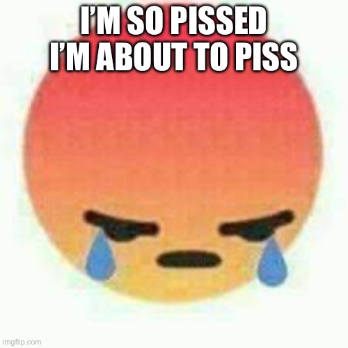 I’M SO PISSED I’M ABOUT TO PISS | made w/ Imgflip meme maker