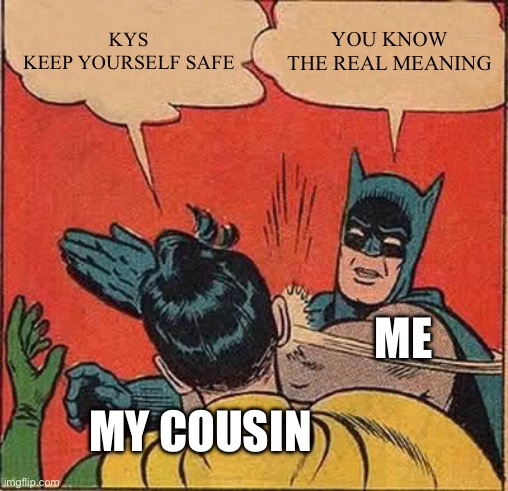 Is my cousin an optimist or just stupid | KYS
KEEP YOURSELF SAFE; YOU KNOW THE REAL MEANING; ME; MY COUSIN | image tagged in memes,batman slapping robin | made w/ Imgflip meme maker