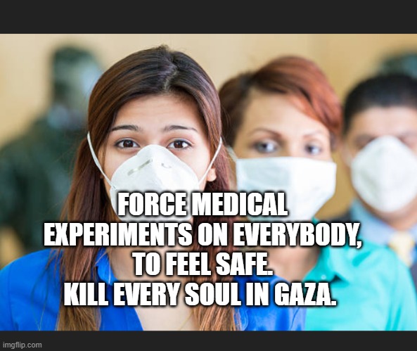 People wearing flu masks | FORCE MEDICAL EXPERIMENTS ON EVERYBODY, TO FEEL SAFE. KILL EVERY SOUL IN GAZA. | image tagged in people wearing flu masks | made w/ Imgflip meme maker