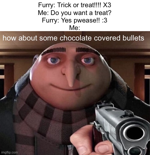 trick or treat, smell my feet, furry blood all over me | Furry: Trick or treat!!!! X3
Me: Do you want a treat?
Furry: Yes pwease!! :3
Me:; how about some chocolate covered bullets | image tagged in gru gun,antifur,trick or treat,funny,memes | made w/ Imgflip meme maker
