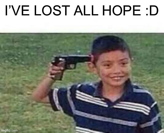 *cutely shoots myself* | I’VE LOST ALL HOPE :D | made w/ Imgflip meme maker