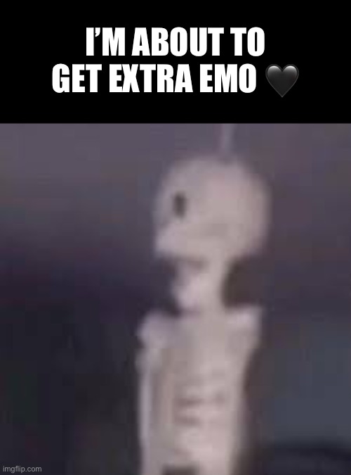 Extra emo | I’M ABOUT TO GET EXTRA EMO 🖤 | made w/ Imgflip meme maker