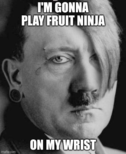 Emo Hitler | I'M GONNA PLAY FRUIT NINJA; ON MY WRIST | image tagged in emo hitler | made w/ Imgflip meme maker