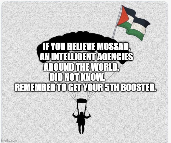 Hamas hanglider | IF YOU BELIEVE MOSSAD, AN INTELLIGENT AGENCIES AROUND THE WORLD,       DID NOT KNOW.            REMEMBER TO GET YOUR 5TH BOOSTER. | image tagged in hamas hanglider | made w/ Imgflip meme maker