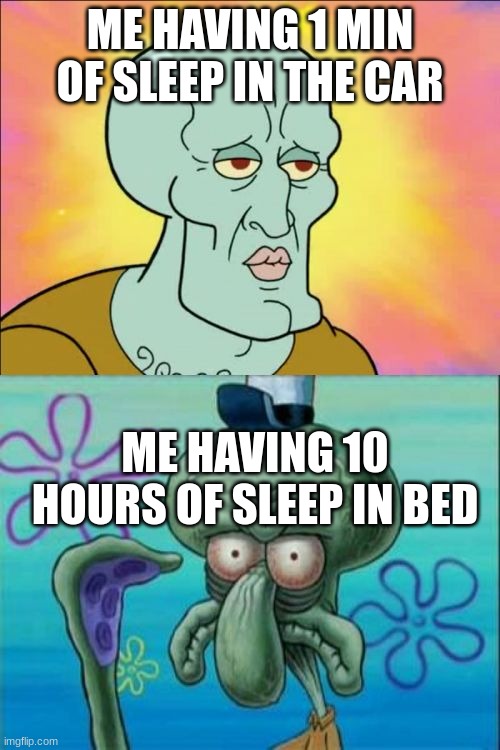 Squidward Meme | ME HAVING 1 MIN OF SLEEP IN THE CAR; ME HAVING 10 HOURS OF SLEEP IN BED | image tagged in memes,squidward | made w/ Imgflip meme maker