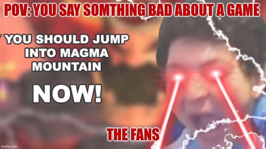 The Vernation Agrevation | POV: YOU SAY SOMTHING BAD ABOUT A GAME; THE FANS | image tagged in vernias you should jump into magma mountain now | made w/ Imgflip meme maker