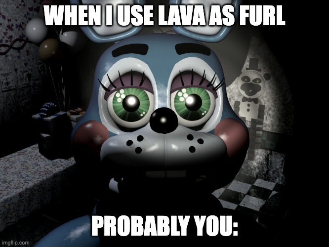 Toy Bonnie Looking At Camera | WHEN I USE LAVA AS FURL PROBABLY YOU: | image tagged in toy bonnie looking at camera | made w/ Imgflip meme maker