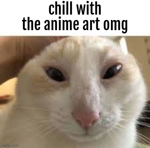 im sory | chill with the anime art omg | image tagged in im sory | made w/ Imgflip meme maker