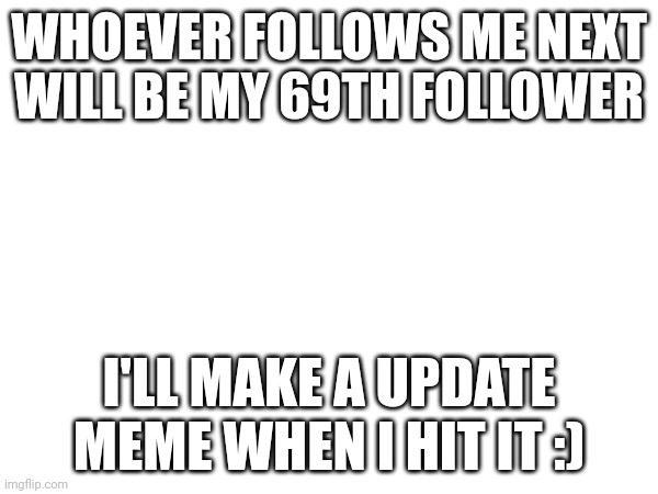 WHOEVER FOLLOWS ME NEXT WILL BE MY 69TH FOLLOWER; I'LL MAKE A UPDATE MEME WHEN I HIT IT :) | made w/ Imgflip meme maker