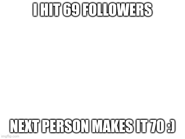 I HIT 69 FOLLOWERS; NEXT PERSON MAKES IT 70 :) | made w/ Imgflip meme maker