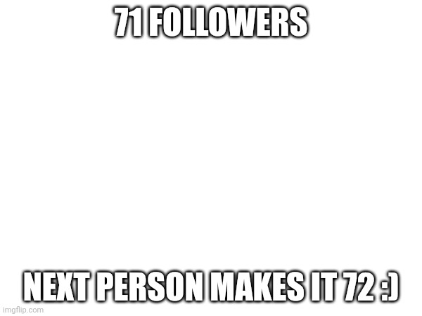71 FOLLOWERS; NEXT PERSON MAKES IT 72 :) | made w/ Imgflip meme maker