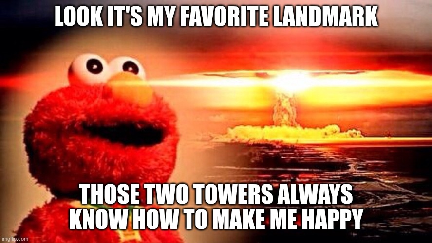 you're very innocent if you still haven't figured it out. | LOOK IT'S MY FAVORITE LANDMARK; THOSE TWO TOWERS ALWAYS KNOW HOW TO MAKE ME HAPPY | image tagged in elmo nuclear explosion | made w/ Imgflip meme maker